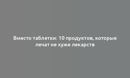 Вместо таблетки: 10 продуктов, которые лечат не хуже лекарств