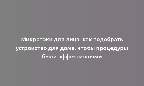 Микротоки для лица: как подобрать устройство для дома, чтобы процедуры были эффективными