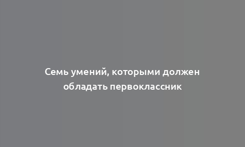 Семь умений, которыми должен обладать первоклассник