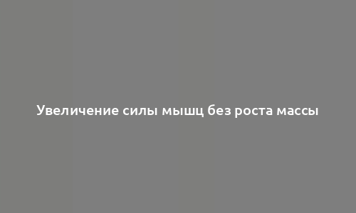 Увеличение силы мышц без роста массы