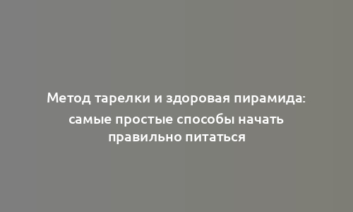 Метод тарелки и здоровая пирамида: самые простые способы начать правильно питаться