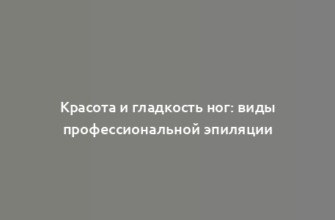 Красота и гладкость ног: виды профессиональной эпиляции