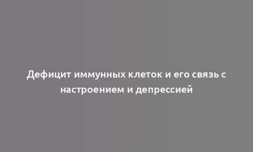 Дефицит иммунных клеток и его связь с настроением и депрессией