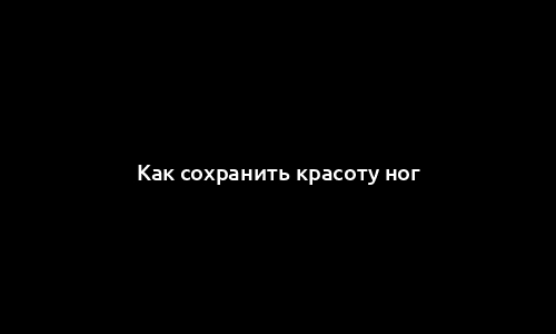 Как сохранить красоту ног