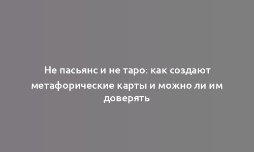 Не пасьянс и не таро: как создают метафорические карты и можно ли им доверять