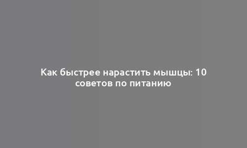 Как быстрее нарастить мышцы: 10 советов по питанию