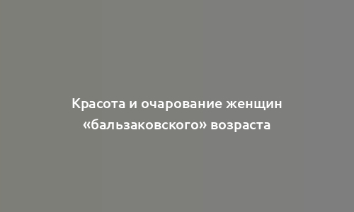 Красота и очарование женщин «бальзаковского» возраста