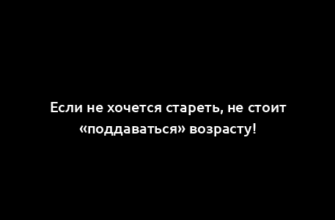 Если не хочется стареть, не стоит «поддаваться» возрасту!