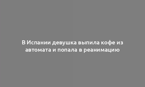 В Испании девушка выпила кофе из автомата и попала в реанимацию