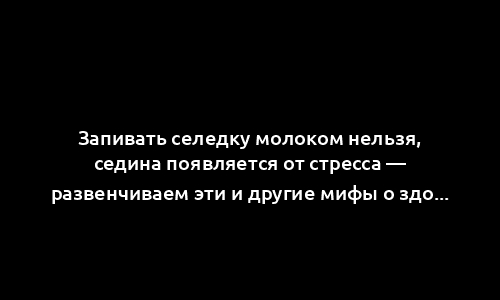 Запивать селедку молоком нельзя, седина появляется от стресса — развенчиваем эти и другие мифы о здоровье