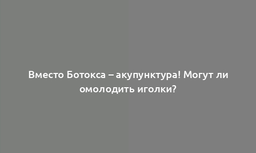 Вместо Ботокса – акупунктура! Могут ли омолодить иголки?