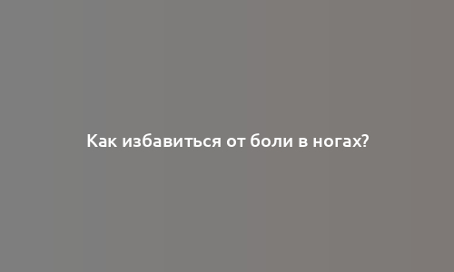 Как избавиться от боли в ногах?