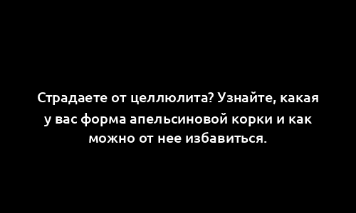 Страдаете от целлюлита? Узнайте, какая у вас форма апельсиновой корки и как можно от нее избавиться.