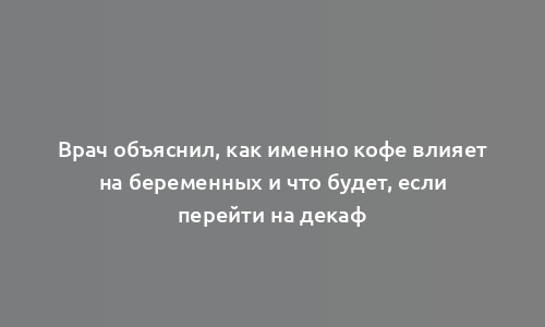 Врач объяснил, как именно кофе влияет на беременных и что будет, если перейти на декаф