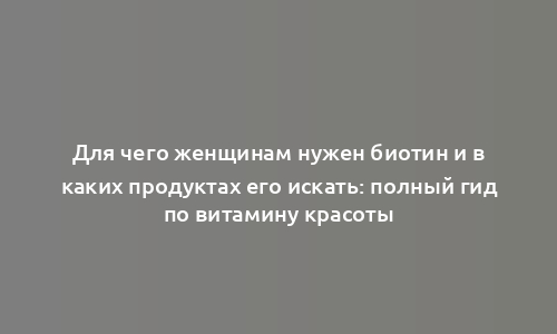 Для чего женщинам нужен биотин и в каких продуктах его искать: полный гид по витамину красоты