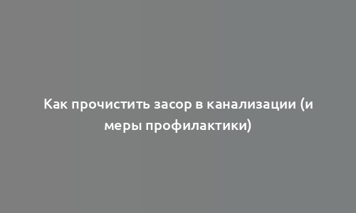 Как прочистить засор в канализации (и меры профилактики)