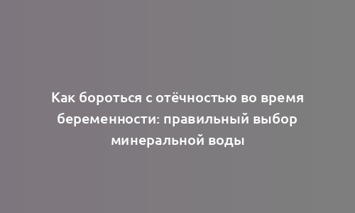 Как бороться с отёчностью во время беременности: правильный выбор минеральной воды