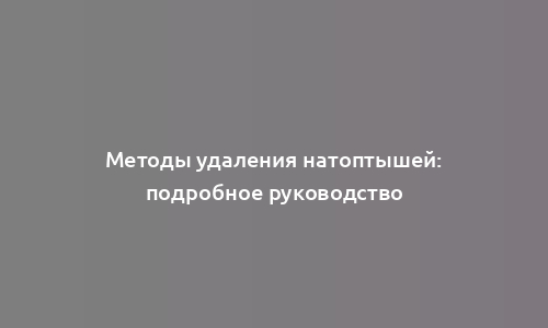 Методы удаления натоптышей: подробное руководство