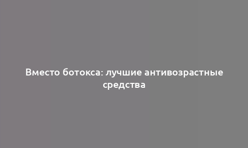 Вместо ботокса: лучшие антивозрастные средства