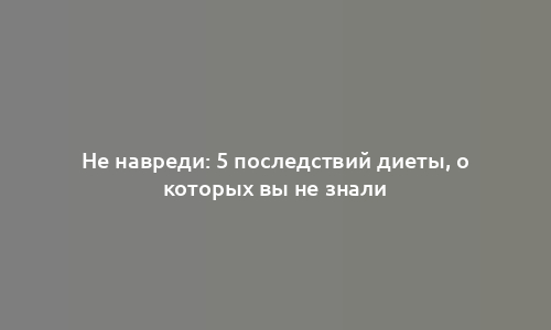 Не навреди: 5 последствий диеты, о которых вы не знали