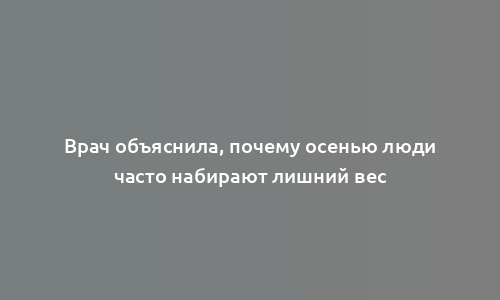 Врач объяснила, почему осенью люди часто набирают лишний вес