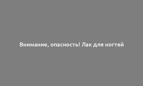 Внимание, опасность! Лак для ногтей