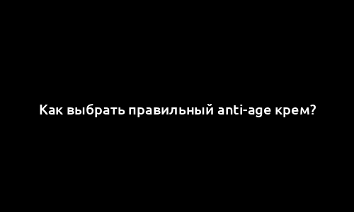 Как выбрать правильный anti-age крем?