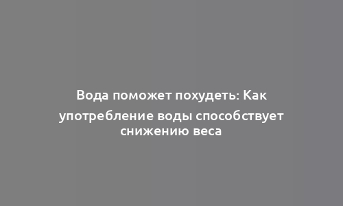 Вода поможет похудеть: Как употребление воды способствует снижению веса