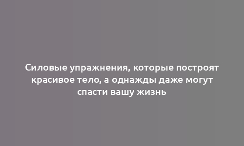 Силовые упражнения, которые построят красивое тело, а однажды даже могут спасти вашу жизнь