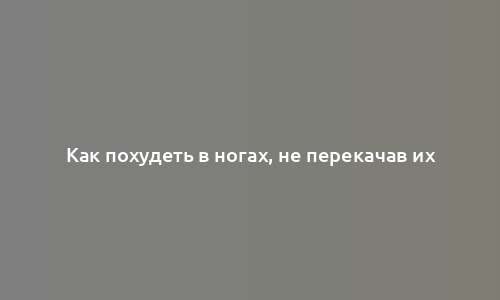 Как похудеть в ногах, не перекачав их