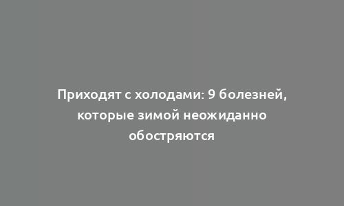 Приходят с холодами: 9 болезней, которые зимой неожиданно обостряются