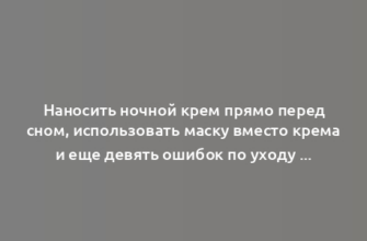 Наносить ночной крем прямо перед сном, использовать маску вместо крема и еще девять ошибок по уходу за собой, которые мы совершаем