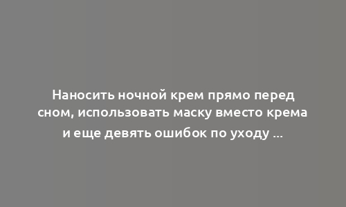 Наносить ночной крем прямо перед сном, использовать маску вместо крема и еще девять ошибок по уходу за собой, которые мы совершаем