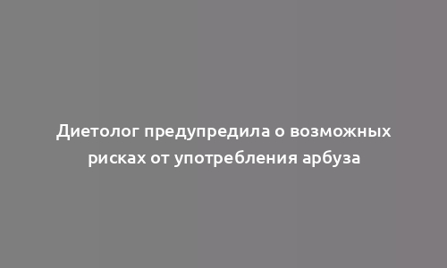 Диетолог предупредила о возможных рисках от употребления арбуза