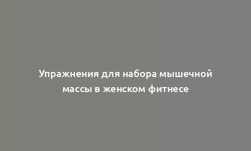 Упражнения для набора мышечной массы в женском фитнесе