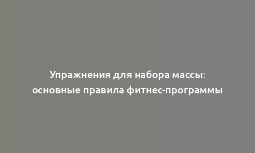 Упражнения для набора массы: основные правила фитнес-программы