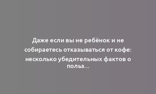 Даже если вы не ребёнок и не собираетесь отказываться от кофе: несколько убедительных фактов о пользе цикория