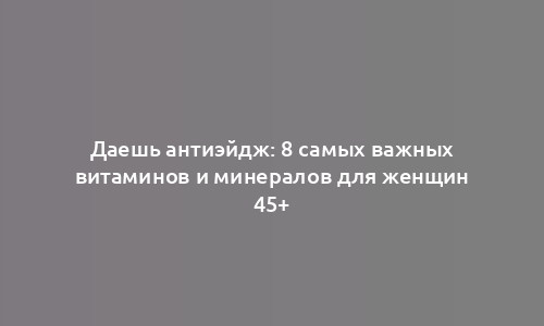 Даешь антиэйдж: 8 самых важных витаминов и минералов для женщин 45+