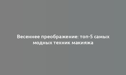 Весеннее преображение: топ-5 самых модных техник макияжа