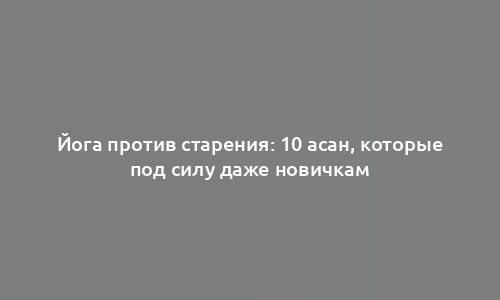 Йога против старения: 10 асан, которые под силу даже новичкам