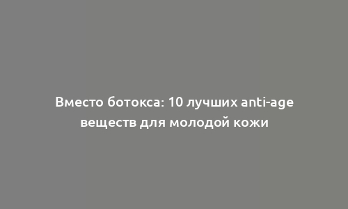 Вместо ботокса: 10 лучших anti-age веществ для молодой кожи