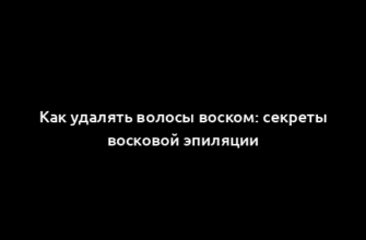 Как удалять волосы воском: секреты восковой эпиляции