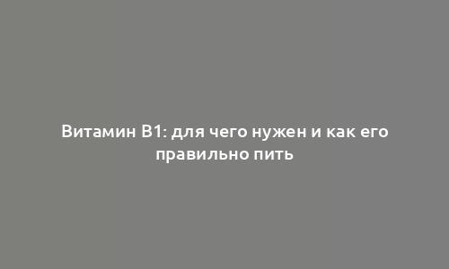 Витамин B1: для чего нужен и как его правильно пить