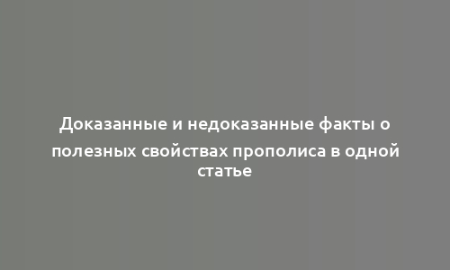 Доказанные и недоказанные факты о полезных свойствах прополиса в одной статье