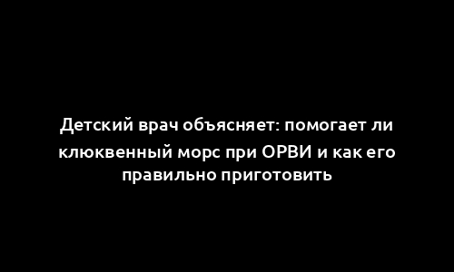 Детский врач объясняет: помогает ли клюквенный морс при ОРВИ и как его правильно приготовить
