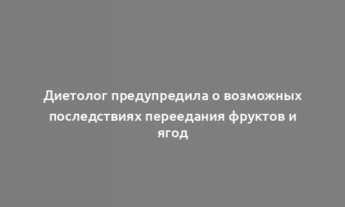 Диетолог предупредила о возможных последствиях переедания фруктов и ягод