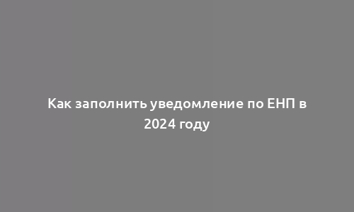 Как заполнить уведомление по ЕНП в 2024 году