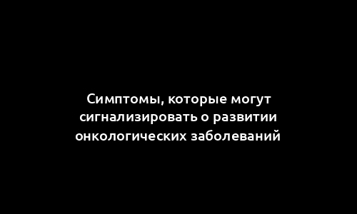 Симптомы, которые могут сигнализировать о развитии онкологических заболеваний