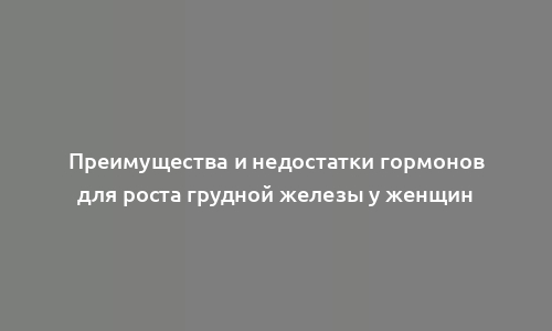 Преимущества и недостатки гормонов для роста грудной железы у женщин