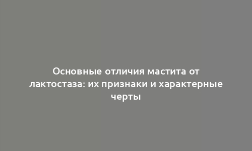 Основные отличия мастита от лактостаза: их признаки и характерные черты